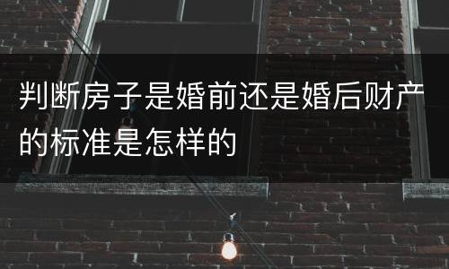 判断房子是婚前还是婚后财产的标准是怎样的
