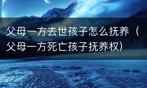 父母一方去世孩子怎么抚养（父母一方死亡孩子抚养权）
