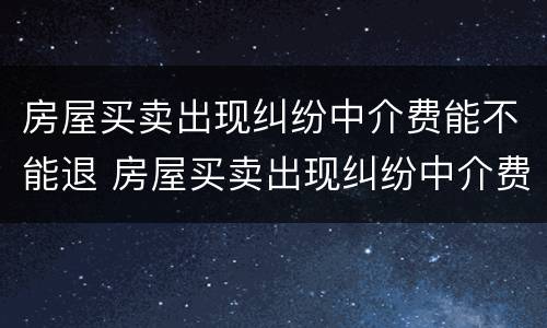 房屋买卖出现纠纷中介费能不能退 房屋买卖出现纠纷中介费能不能退回