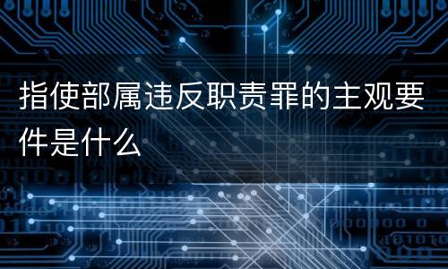 指使部属违反职责罪的主观要件是什么