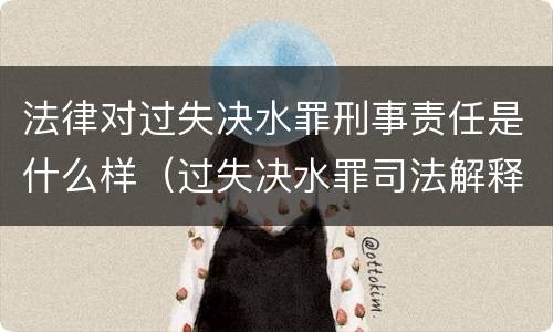 法律对过失决水罪刑事责任是什么样（过失决水罪司法解释）