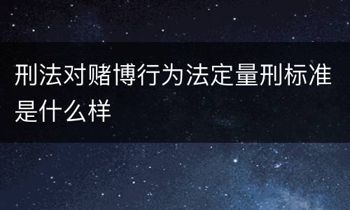 刑法对赌博行为法定量刑标准是什么样