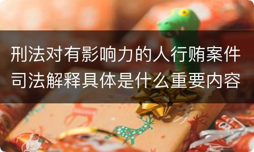 刑法对有影响力的人行贿案件司法解释具体是什么重要内容