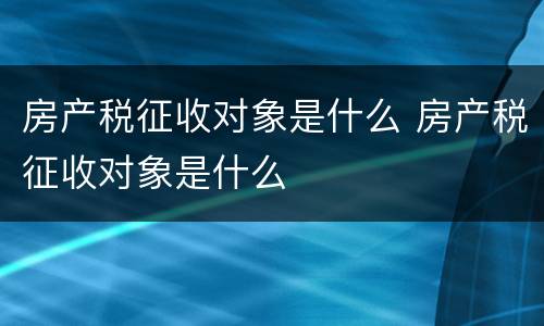 房产税征收对象是什么 房产税征收对象是什么