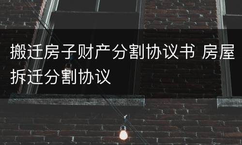 搬迁房子财产分割协议书 房屋拆迁分割协议