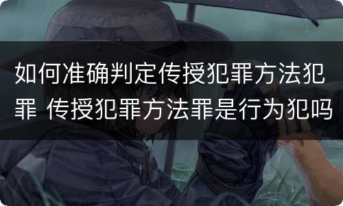 如何准确判定传授犯罪方法犯罪 传授犯罪方法罪是行为犯吗