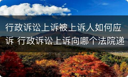 行政诉讼上诉被上诉人如何应诉 行政诉讼上诉向哪个法院递交上诉状