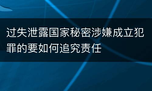 过失泄露国家秘密涉嫌成立犯罪的要如何追究责任