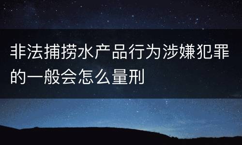 非法捕捞水产品行为涉嫌犯罪的一般会怎么量刑