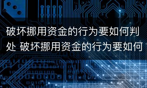破坏挪用资金的行为要如何判处 破坏挪用资金的行为要如何判处呢