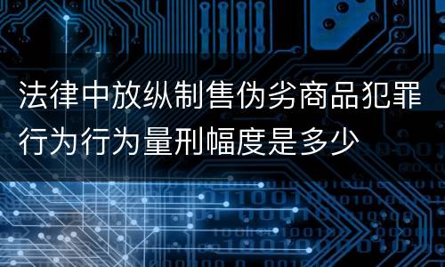 法律中放纵制售伪劣商品犯罪行为行为量刑幅度是多少