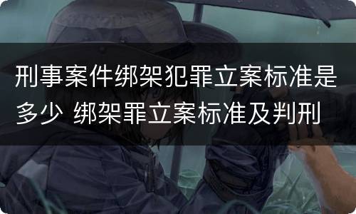刑事案件绑架犯罪立案标准是多少 绑架罪立案标准及判刑