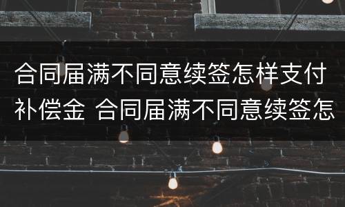合同届满不同意续签怎样支付补偿金 合同届满不同意续签怎样支付补偿金