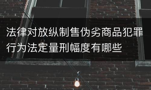 法律对放纵制售伪劣商品犯罪行为法定量刑幅度有哪些
