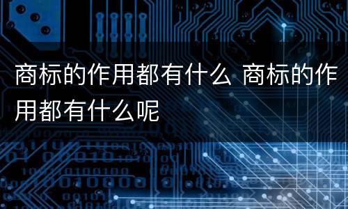 商标的作用都有什么 商标的作用都有什么呢