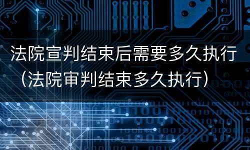 法院宣判结束后需要多久执行（法院审判结束多久执行）