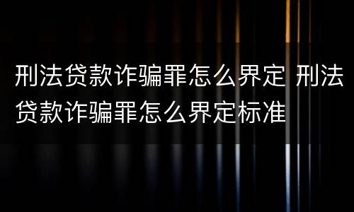 刑法贷款诈骗罪怎么界定 刑法贷款诈骗罪怎么界定标准