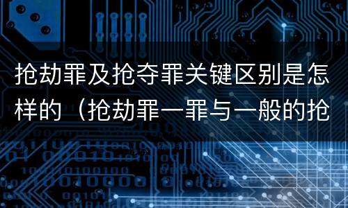 抢劫罪及抢夺罪关键区别是怎样的（抢劫罪一罪与一般的抢劫罪区别）