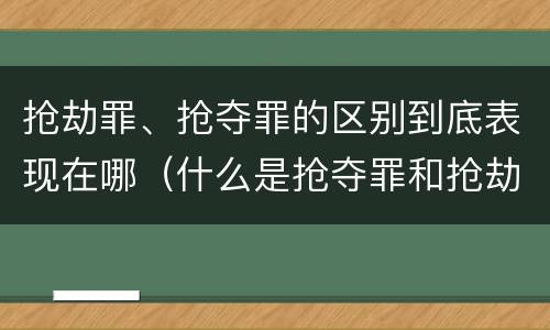 抢劫罪、抢夺罪的区别到底表现在哪（什么是抢夺罪和抢劫罪）