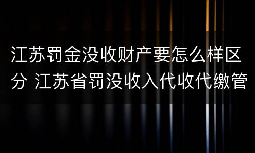 江苏罚金没收财产要怎么样区分 江苏省罚没收入代收代缴管理办法