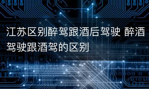 江苏区别醉驾跟酒后驾驶 醉酒驾驶跟酒驾的区别