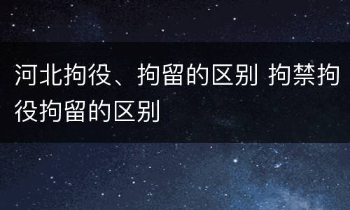 河北拘役、拘留的区别 拘禁拘役拘留的区别