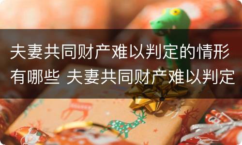 夫妻共同财产难以判定的情形有哪些 夫妻共同财产难以判定的情形有哪些呢