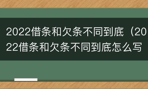 2022借条和欠条不同到底（2022借条和欠条不同到底怎么写）