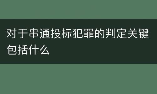 对于串通投标犯罪的判定关键包括什么