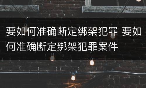 要如何准确断定绑架犯罪 要如何准确断定绑架犯罪案件