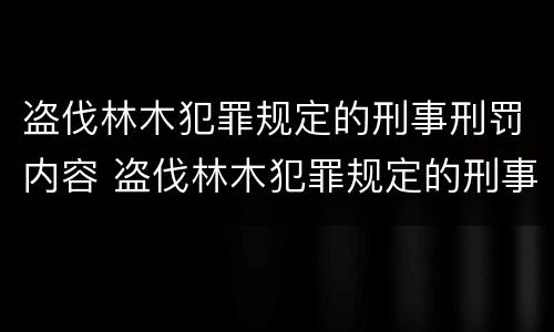 盗伐林木犯罪规定的刑事刑罚内容 盗伐林木犯罪规定的刑事刑罚内容包括
