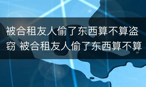 被合租友人偷了东西算不算盗窃 被合租友人偷了东西算不算盗窃行为