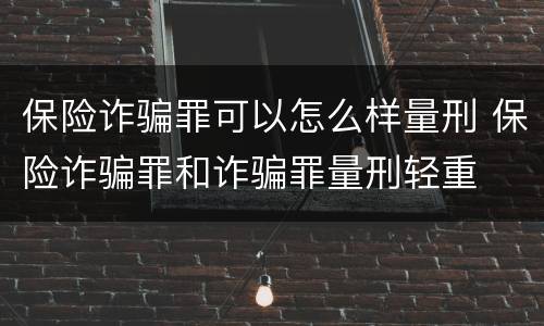 保险诈骗罪可以怎么样量刑 保险诈骗罪和诈骗罪量刑轻重