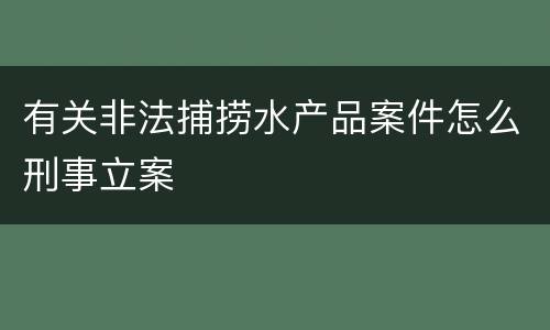 有关非法捕捞水产品案件怎么刑事立案
