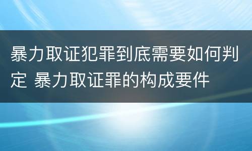暴力取证犯罪到底需要如何判定 暴力取证罪的构成要件
