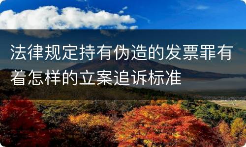 法律规定持有伪造的发票罪有着怎样的立案追诉标准