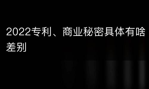 2022专利、商业秘密具体有啥差别