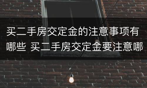 买二手房交定金的注意事项有哪些 买二手房交定金要注意哪些细节