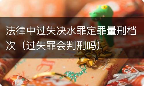 法律中过失决水罪定罪量刑档次（过失罪会判刑吗）