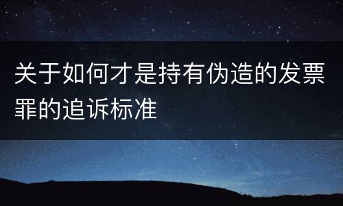 关于如何才是持有伪造的发票罪的追诉标准