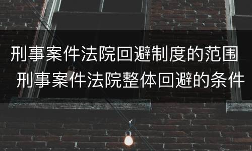 刑事案件法院回避制度的范围 刑事案件法院整体回避的条件