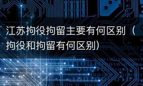 江苏拘役拘留主要有何区别（拘役和拘留有何区别）