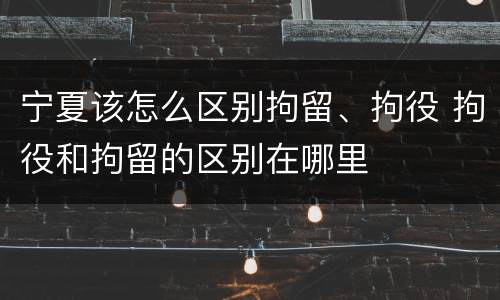 宁夏该怎么区别拘留、拘役 拘役和拘留的区别在哪里