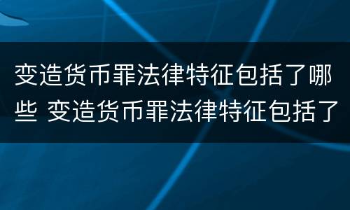 变造货币罪法律特征包括了哪些 变造货币罪法律特征包括了哪些
