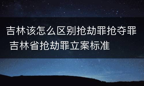 吉林该怎么区别抢劫罪抢夺罪 吉林省抢劫罪立案标准