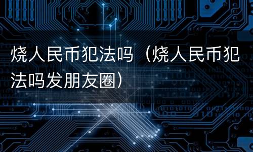 烧人民币犯法吗（烧人民币犯法吗发朋友圈）
