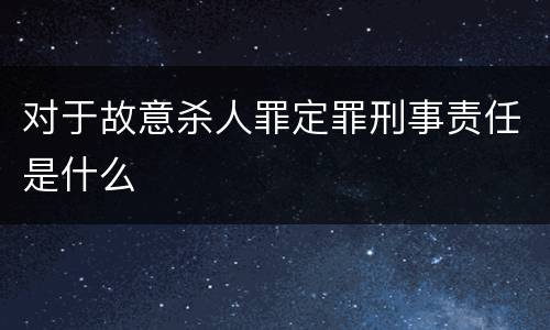 对于故意杀人罪定罪刑事责任是什么