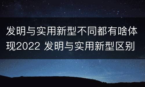 发明与实用新型不同都有啥体现2022 发明与实用新型区别