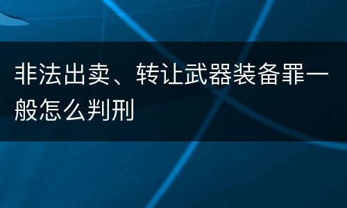 非法出卖、转让武器装备罪一般怎么判刑