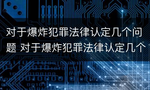对于爆炸犯罪法律认定几个问题 对于爆炸犯罪法律认定几个问题可以解决